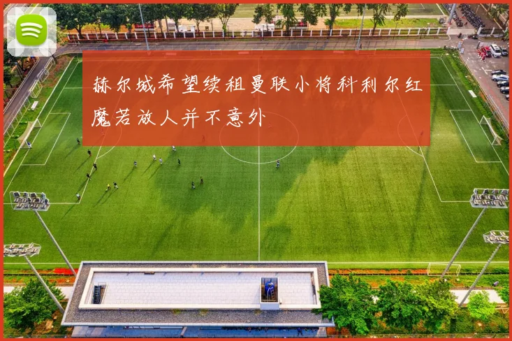 赫尔城希望续租曼联小将科利尔红魔若放人并不意外