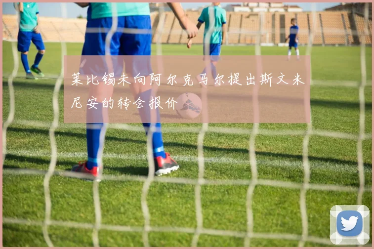 莱比锡未向阿尔克马尔提出斯文米尼安的转会报价