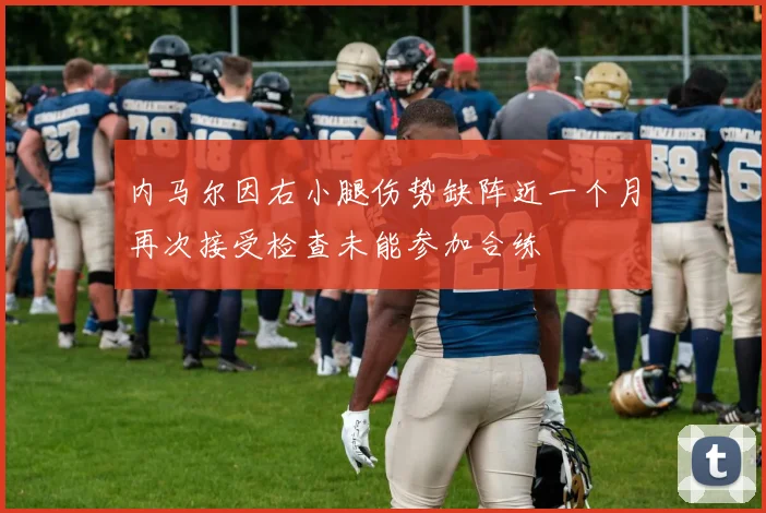 内马尔因右小腿伤势缺阵近一个月再次接受检查未能参加合练